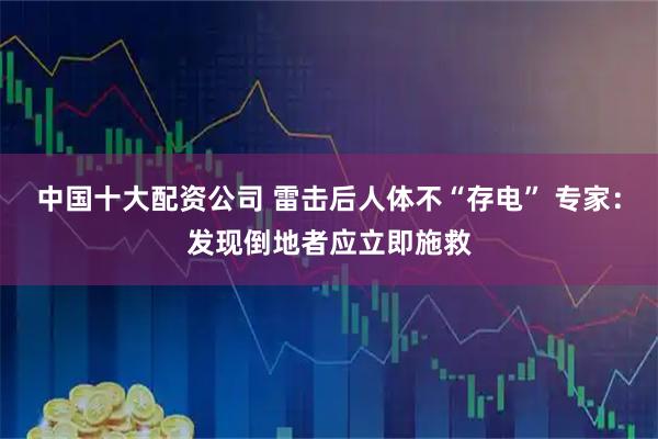 中国十大配资公司 雷击后人体不“存电” 专家：发现倒地者应立即施救