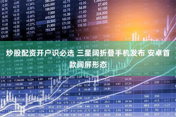 炒股配资开户识必选 三星阔折叠手机发布 安卓首款阔屏形态
