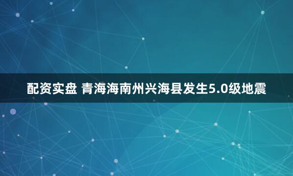 配资实盘 青海海南州兴海县发生5.0级地震